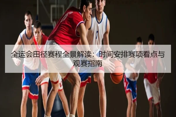 全运会田径赛程全景解读：时间安排赛项看点与观赛指南